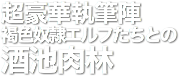 超豪華執筆陣
褐色奴隷エルフたちとの
酒池肉林